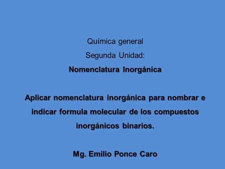 Química general Segunda Unidad: Nomenclatura Inorgánica Aplicar nomenclatura inorgánica para nombrar e indicar formula molecular de los compuestos inorgánicos.