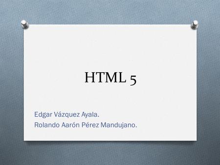 HTML 5 Edgar Vázquez Ayala. Rolando Aarón Pérez Mandujano.