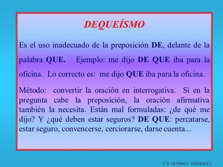 DEQUEÍSMO Es el uso inadecuado de la preposición DE, delante de la palabra QUE. Ejemplo: me dijo DE QUE iba para la oficina. Lo correcto es: me dijo.