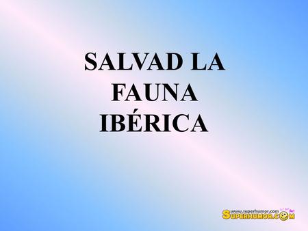 SALVAD LA FAUNA IBÉRICA. YA SÉ QUE ESTE NO ES DE LOS MENSAJES QUE TE SUELO PASAR.