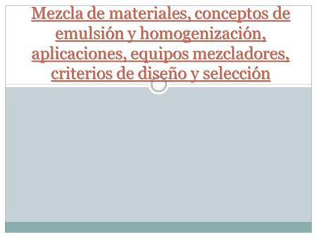 Mezcla de materiales, conceptos de emulsión y homogenización, aplicaciones, equipos mezcladores, criterios de diseño y selección.