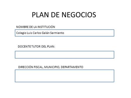 PLAN DE NEGOCIOS NOMBRE DE LA INSTITUCIÓN Colegio Luis Carlos Galán Sarmiento DOCENTE TUTOR DEL PLAN: DIRECCIÓN FISCAL, MUNICIPIO, DEPARTAMENTO.