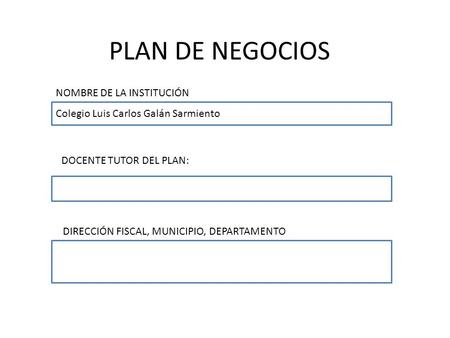 PLAN DE NEGOCIOS NOMBRE DE LA INSTITUCIÓN Colegio Luis Carlos Galán Sarmiento DOCENTE TUTOR DEL PLAN: DIRECCIÓN FISCAL, MUNICIPIO, DEPARTAMENTO.