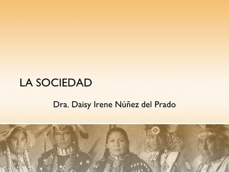 LA SOCIEDAD Dra. Daisy Irene Núñez del Prado. “Conjunto de Individuos que han vivido y trabajado juntos el tiempo suficiente para organizarse y constituir.