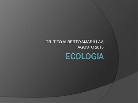 DR. TITO ALBERTO AMARILLA A AGOSTO 2013. La ecología  Es la especialidad científica centrada en el estudio y análisis del vínculo que surge entre los.