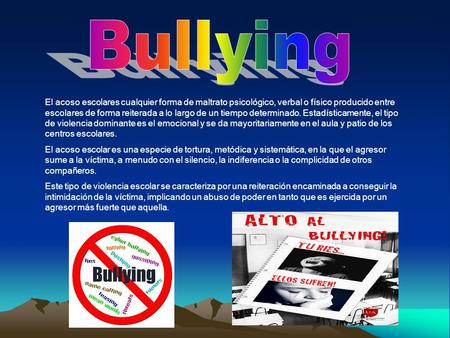 Bullying El acoso escolares cualquier forma de maltrato psicológico, verbal o físico producido entre escolares de forma reiterada a lo largo de un tiempo.