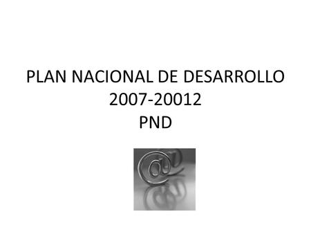 PLAN NACIONAL DE DESARROLLO 2007-20012 PND. TIC PLAN NACIONAL DE DESARROLLO 2007 2012 (PND) LAS TIC SON CONSIDERADAS INSTRUMENTOS ESTRATEGICOS EN EL PND.