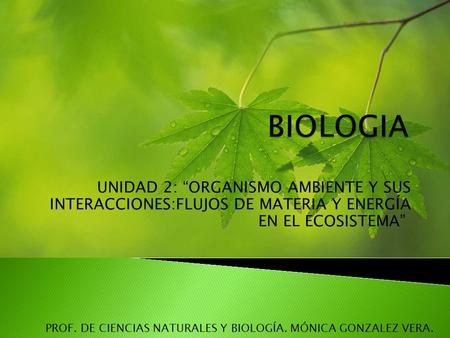 BIOLOGIA UNIDAD 2: “ORGANISMO AMBIENTE Y SUS INTERACCIONES:FLUJOS DE MATERIA Y ENERGÍA EN EL ECOSISTEMA”” PROF. DE CIENCIAS NATURALES Y BIOLOGÍA. MÓNICA.
