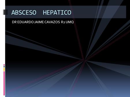 ABSCESO HEPATICO DR EDUARDO JAIME CAVAZOS R2 UMQ.