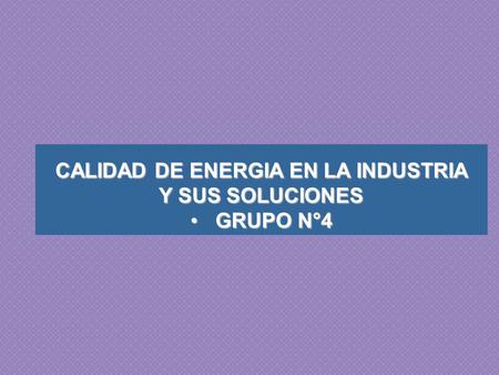 CALIDAD DE ENERGIA EN LA INDUSTRIA Y SUS SOLUCIONES GRUPO N°4GRUPO N°4.