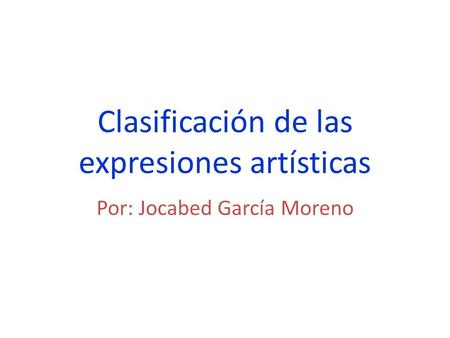 Clasificación de las expresiones artísticas Por: Jocabed García Moreno.