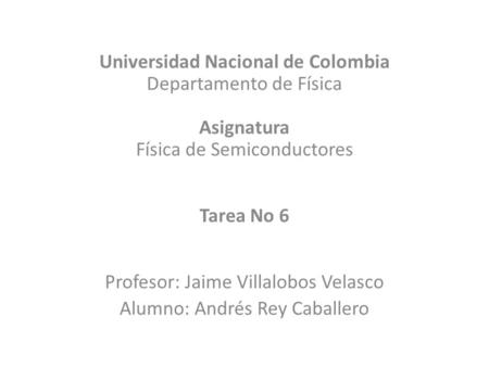 Universidad Nacional de Colombia Departamento de Física Asignatura Física de Semiconductores Tarea No 6 Profesor: Jaime Villalobos Velasco Alumno: Andrés.