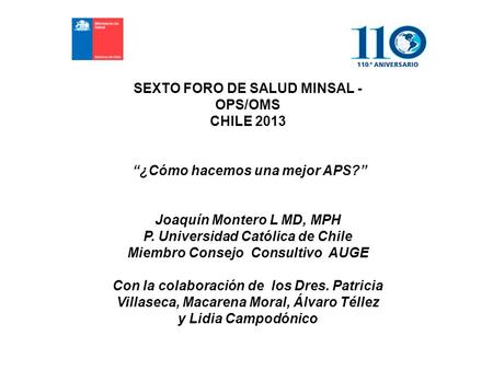 SEXTO FORO DE SALUD MINSAL - OPS/OMS CHILE 2013 “¿Cómo hacemos una mejor APS?” Joaquín Montero L MD, MPH P. Universidad Católica de Chile Miembro Consejo.
