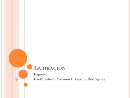 L A ORACIÓN Español Facilitadora: Carmen I. García Rodríguez.