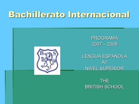 Bachillerato Internacional PROGRAMA 2007 – 2008 LENGUA ESPAÑOLA A1 NIVEL SUPERIOR THE BRITISH SCHOOL.