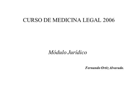 CURSO DE MEDICINA LEGAL 2006 Módulo Jurídico Fernando Ortiz Alvarado.