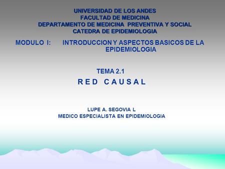 UNIVERSIDAD DE LOS ANDES FACULTAD DE MEDICINA DEPARTAMENTO DE MEDICINA PREVENTIVA Y SOCIAL CATEDRA DE EPIDEMIOLOGIA MODULO I: INTRODUCCION Y ASPECTOS BASICOS.