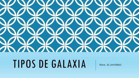 TIPOS DE GALAXIA TEMA : EL UNIVERSO.