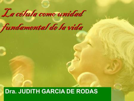 La célula como unidad fundamental de la vida Dra. JUDITH GARCIA DE RODAS.