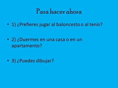 Para hacer ahora 1) ¿Prefieres jugar al baloncesto o al tenis? 2) ¿Duermes en una casa o en un apartamento? 3) ¿Puedes dibujar?