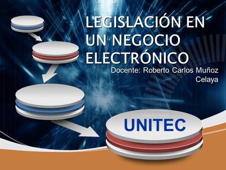 UNITEC LEGISLACIÓN EN UN NEGOCIO ELECTRÓNICO Docente: Roberto Carlos Muñoz Celaya.