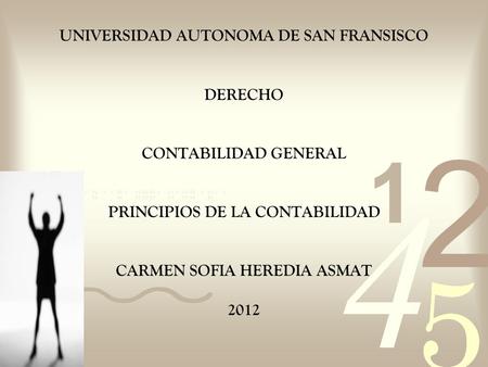 UNIVERSIDAD AUTONOMA DE SAN FRANSISCO DERECHO CONTABILIDAD GENERAL PRINCIPIOS DE LA CONTABILIDAD CARMEN SOFIA HEREDIA ASMAT 2012.