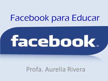 Facebook para Educar Profa. Aurelia Rivera. Qué hay en Facebook Favoritos Noticias, Mensajes, Eventos, Fotos Aplicaciones Juegos y herramientas Amigos.