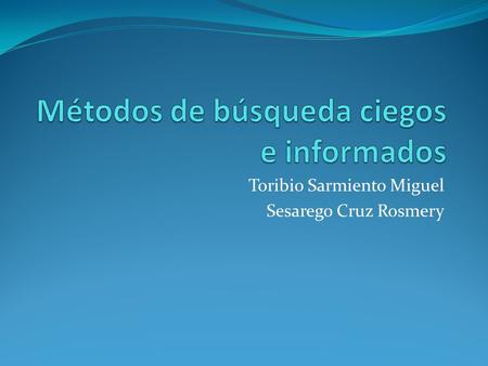 Toribio Sarmiento Miguel Sesarego Cruz Rosmery. BUSQUEDA DE LA SOLUCION EN UN ESPACIO ESTADO BUSQUEDA SISTEMATICA O CIEGA EN PROFUNDIDAD EN AMPLITUD NO.