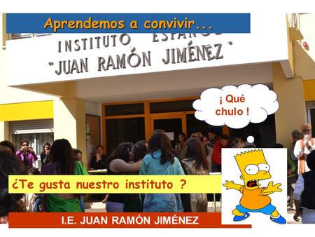 Aprendemos a convivir... I.E. JUAN RAMÓN JIMÉNEZ ¿Te gusta nuestro instituto ? ¡ Qué chulo !