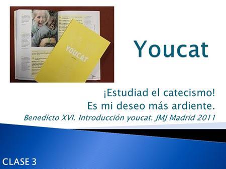 ¡Estudiad el catecismo! Es mi deseo más ardiente. Benedicto XVI. Introducción youcat. JMJ Madrid 2011 CLASE 3.