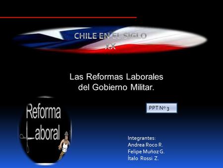 Las Reformas Laborales del Gobierno Militar. PPT Nº 3 Integrantes: Andrea Roco R. Felipe Muñoz G. Ítalo Rossi Z.