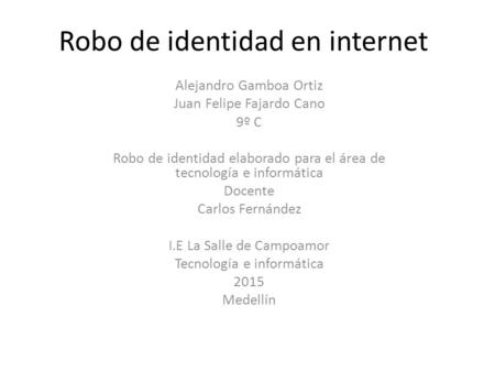Robo de identidad en internet Alejandro Gamboa Ortiz Juan Felipe Fajardo Cano 9º C Robo de identidad elaborado para el área de tecnología e informática.