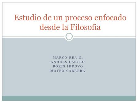 MARCO REA G. ANDRES CASTRO BORIS IDROVO MATEO CABRERA Estudio de un proceso enfocado desde la Filosofia.