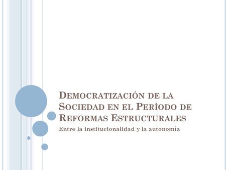 D EMOCRATIZACIÓN DE LA S OCIEDAD EN EL P ERÍODO DE R EFORMAS E STRUCTURALES Entre la institucionalidad y la autonomía.