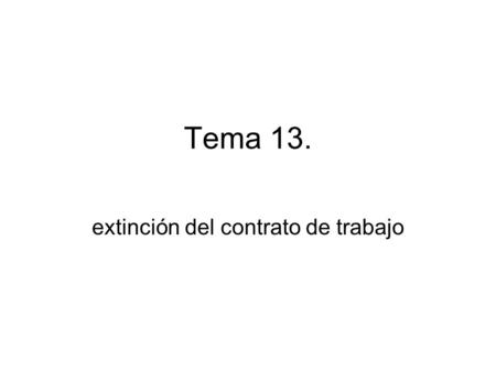 Tema 13. extinción del contrato de trabajo. EXTINCIÓN CONCEPTO; TERMINACIÓN DEL VÍNCULO QUE UNE A LAS PARTES DEL CTO. Y CONLLEVA LA FINALIZACIÓN DE LAS.