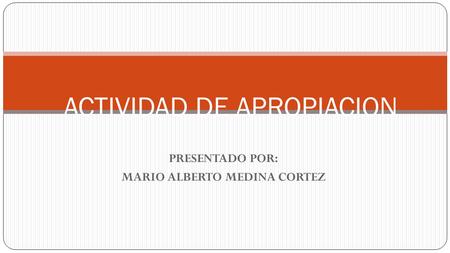 PRESENTADO POR: MARIO ALBERTO MEDINA CORTEZ ACTIVIDAD DE APROPIACION.