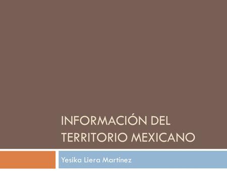 INFORMACIÓN DEL TERRITORIO MEXICANO Yesika Liera Martínez.