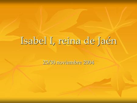 Isabel I, reina de Jaén 25/30 noviembre 2004. Quinientos aniversario de la muerte de Isabel I de Castilla El 26 de noviembre de 2004 se cumplieron 500.