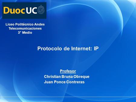 Protocolo de Internet: IP Liceo Politécnico Andes Telecomunicaciones 3° Medio Profesor Christian Bruna Obreque Juan Ponce Contreras.