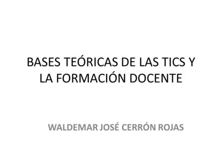 BASES TEÓRICAS DE LAS TICS Y LA FORMACIÓN DOCENTE WALDEMAR JOSÉ CERRÓN ROJAS.