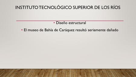 INSTITUTO TECNOLÓGICO SUPERIOR DE LOS RÍOS Diseño estructural El museo de Bahía de Caráquez resultó seriamente dañado.