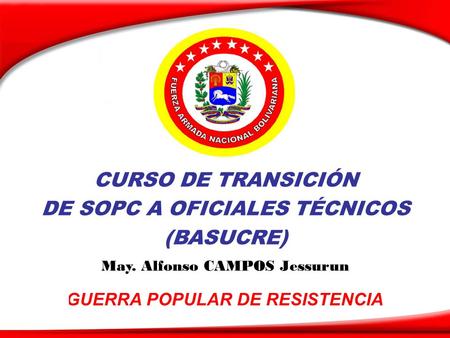 GUERRA POPULAR DE RESISTENCIA CURSO DE TRANSICIÓN DE SOPC A OFICIALES TÉCNICOS (BASUCRE) May. Alfonso CAMPOS Jessurun.