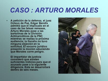 CASO : ARTURO MORALES A petición de la defensa, el juez Octavo de Paz, Edgar Bendix admitió que el implicado en el caso de las falsas remesas, Arturo Morales.