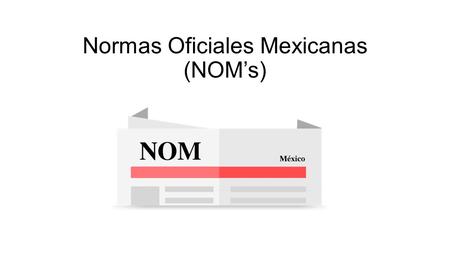 Normas Oficiales Mexicanas (NOM’s). Norma Oficial Mexicana Son disposiciones generales de tipo técnico expedidas por dependencias de la administración.