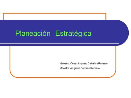 Planeación Estratégica Maestro. Cesar Augusto Ceballos Romero. Maestra. Angélica Serrano Romero.