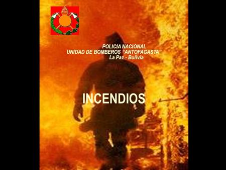 POLICIA NACIONAL UNIDAD DE BOMBEROS “ANTOFAGASTA” La Paz - Bolivia INCENDIOS.
