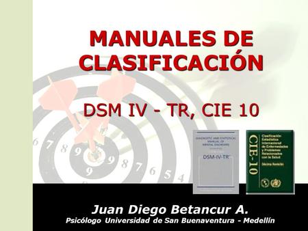 MANUALES DE CLASIFICACIÓN DSM IV - TR, CIE 10 Juan Diego Betancur A. Psicólogo Universidad de San Buenaventura - Medellín.