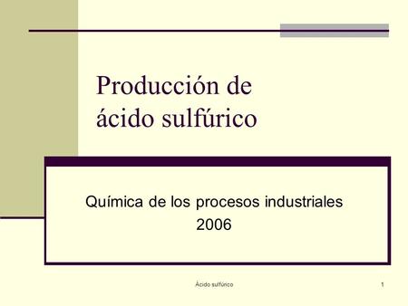 Ácido sulfúrico1 Producción de ácido sulfúrico Química de los procesos industriales 2006.