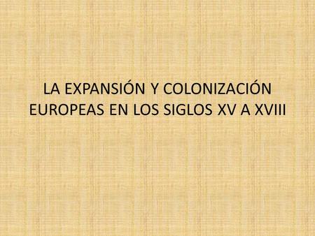 LA EXPANSIÓN Y COLONIZACIÓN EUROPEAS EN LOS SIGLOS XV A XVIII.