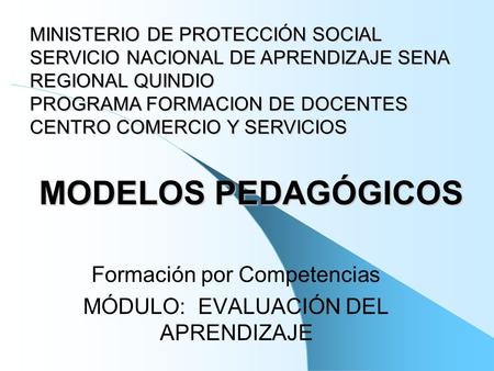 MODELOS PEDAGÓGICOS Formación por Competencias MÓDULO: EVALUACIÓN DEL APRENDIZAJE MINISTERIO DE PROTECCIÓN SOCIAL SERVICIO NACIONAL DE APRENDIZAJE SENA.